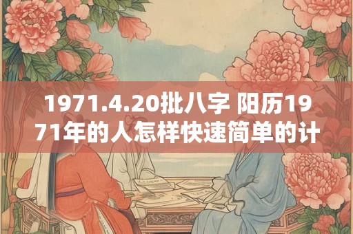 1971.4.20批八字 阳历1971年的人怎样快速简单的计算生辰八字 1971.4.20批八字 阳历1971年的人怎样快速简单的计算生辰八字