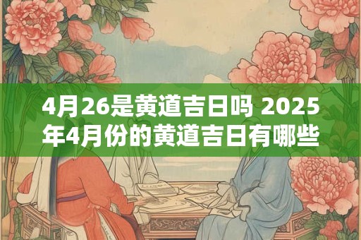 4月26是黄道吉日吗 2025年4月份的黄道吉日有哪些