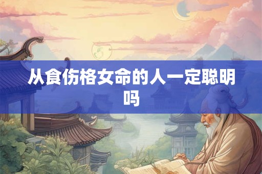从食伤格女命的人一定聪明吗