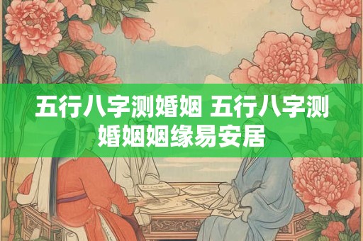 五行八字测婚姻 五行八字测婚姻姻缘易安居