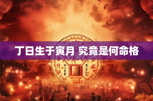 丁日生于寅月 究竟是何命格