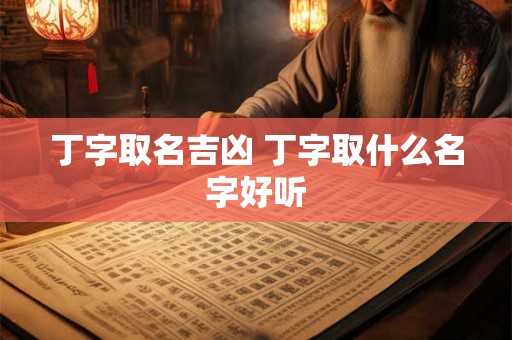 丁字取名吉凶 丁字取什么名字好听