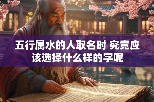 五行属水的人取名时 究竟应该选择什么样的字呢