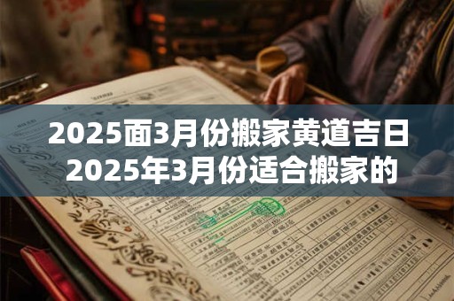 2025面3月份搬家黄道吉日 2025年3月份适合搬家的黄道吉日有哪几天