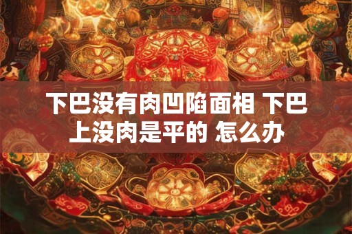 下巴没有肉凹陷面相 下巴上没肉是平的 怎么办 下巴没有肉凹陷面相 下巴上没肉是平的 怎么办