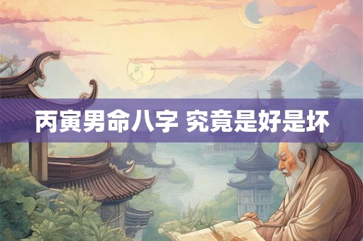 丙寅男命八字 究竟是好是坏