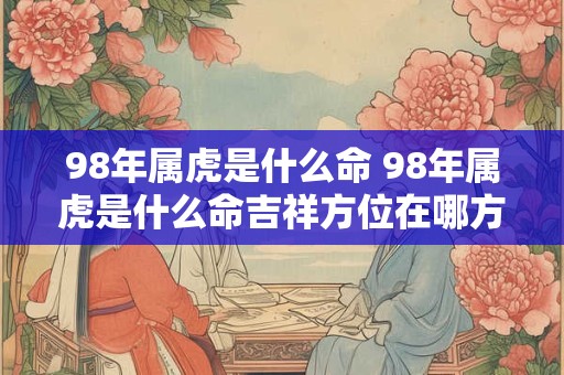98年属虎是什么命 98年属虎是什么命吉祥方位在哪方