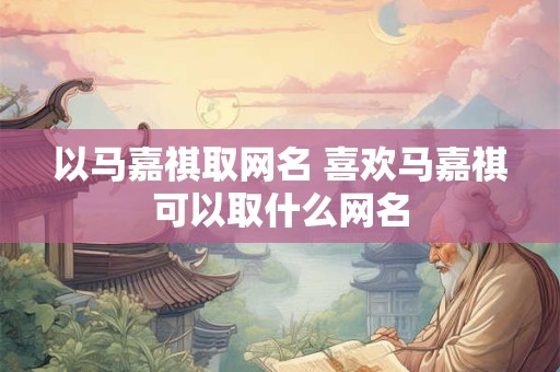 以马嘉祺取网名 喜欢马嘉祺可以取什么网名