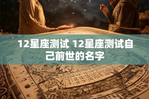 12星座测试 12星座测试自己前世的名字 12星座测试 12星座测试自己前世的名字