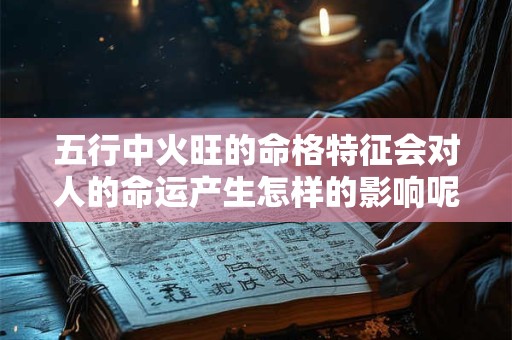 五行中火旺的命格特征会对人的命运产生怎样的影响呢