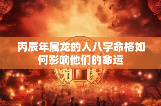 丙辰年属龙的人八字命格如何影响他们的命运