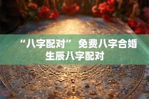 “八字配对” 免费八字合婚生辰八字配对