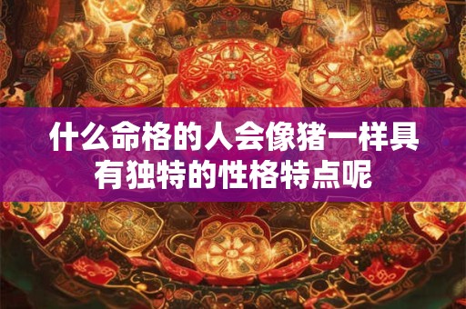 什么命格的人会像猪一样具有独特的性格特点呢