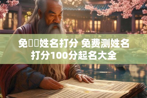 免費測姓名打分 免费测姓名打分100分起名大全
