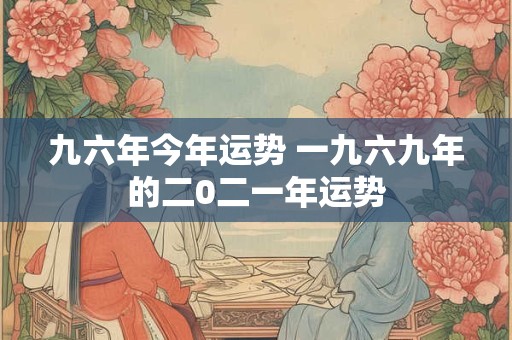九六年今年运势 一九六九年的二0二一年运势