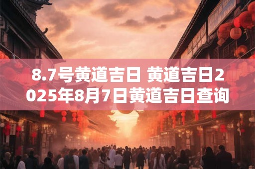 8.7号黄道吉日 黄道吉日2025年8月7日黄道吉日查询