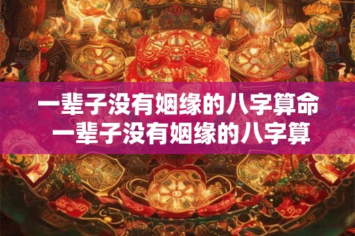 一辈子没有姻缘的八字算命 一辈子没有姻缘的八字算命准不准