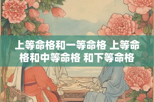上等命格和一等命格 上等命格和中等命格 和下等命格