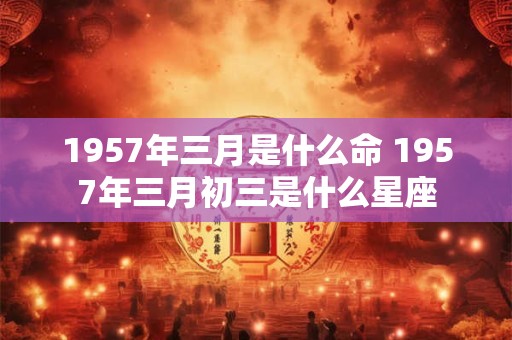 1957年三月是什么命 1957年三月初三是什么星座