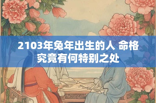 2103年兔年出生的人 命格究竟有何特别之处