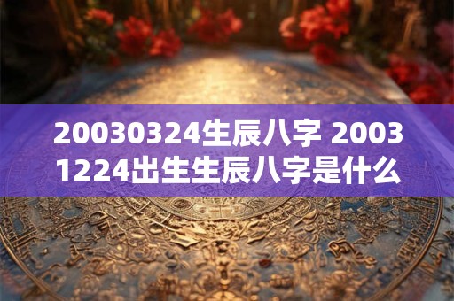 20030324生辰八字 20031224出生生辰八字是什么