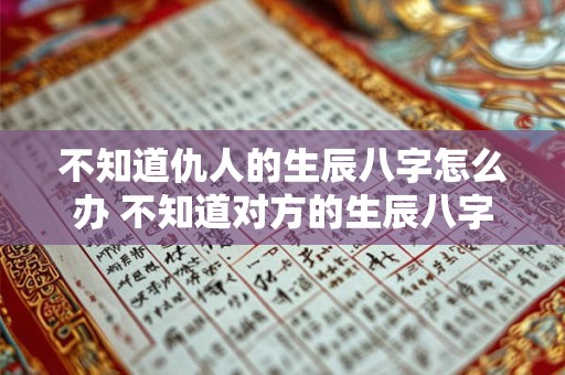 不知道仇人的生辰八字怎么办 不知道对方的生辰八字 怎么算婚姻