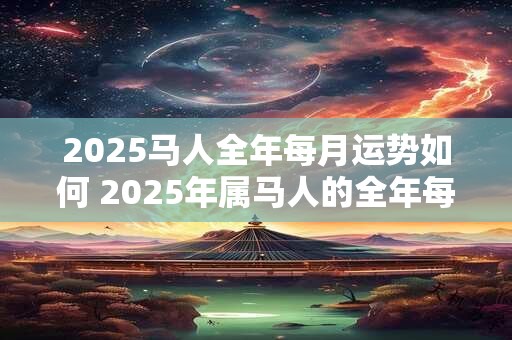 2025马人全年每月运势如何 2025年属马人的全年每月
