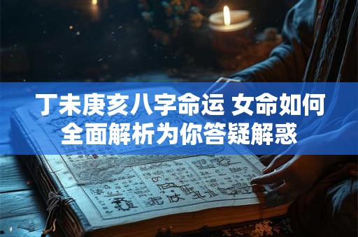丁未庚亥八字命运 女命如何全面解析为你答疑解惑 丁未庚亥八字命运 女命如何全面解析为你答疑解惑