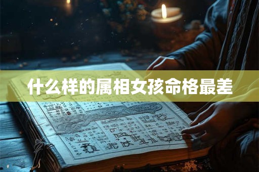 什么样的属相女孩命格最差