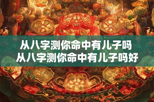 从八字测你命中有儿子吗 从八字测你命中有儿子吗好吗