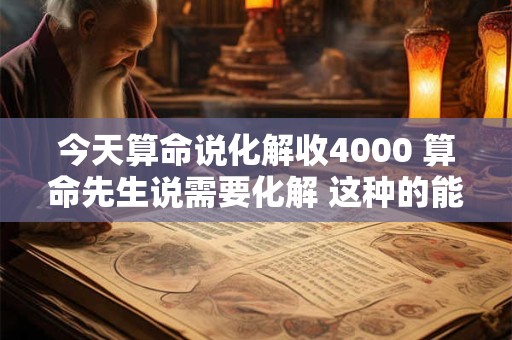 今天算命说化解收4000 算命先生说需要化解 这种的能信么