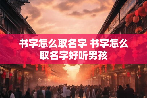 书字怎么取名字 书字怎么取名字好听男孩