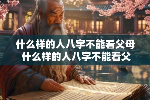 什么样的人八字不能看父母 什么样的人八字不能看父母关系