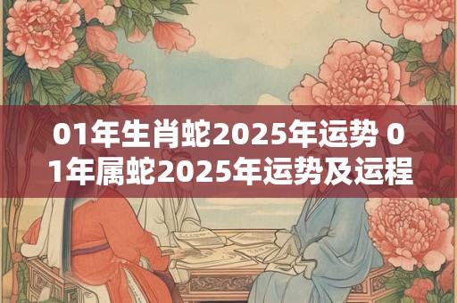01年生肖蛇2025年运势 01年属蛇2025年运势及运程每月运程