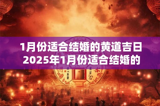 1月份适合结婚的黄道吉日 2025年1月份适合结婚的黄道吉日有哪几天