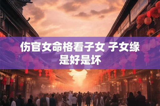 伤官女命格看子女 子女缘是好是坏
