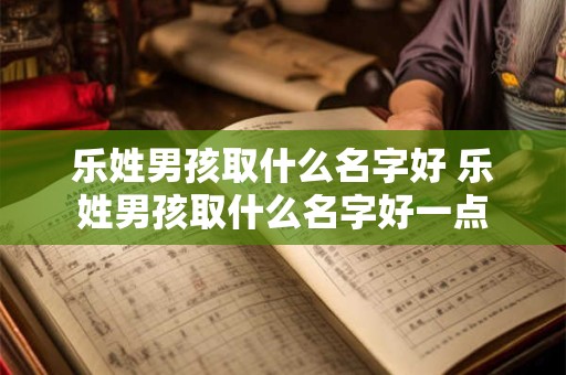 乐姓男孩取什么名字好 乐姓男孩取什么名字好一点