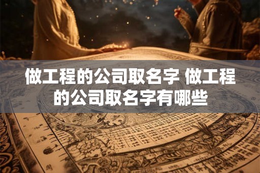 做工程的公司取名字 做工程的公司取名字有哪些