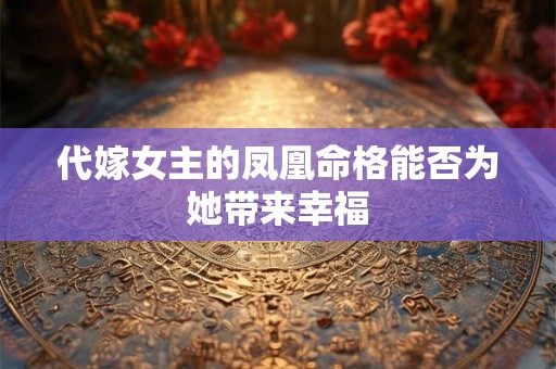 代嫁女主的凤凰命格能否为她带来幸福