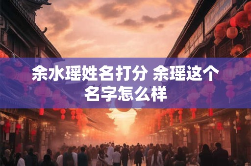 余水瑶姓名打分 余瑶这个名字怎么样 余水瑶姓名打分 余瑶这个名字怎么样