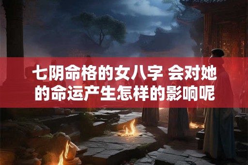 七阴命格的女八字 会对她的命运产生怎样的影响呢