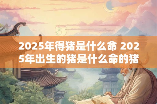 2025年得猪是什么命 2025年出生的猪是什么命的猪
