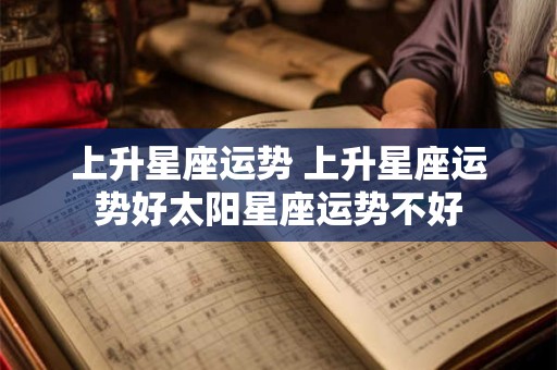 上升星座运势 上升星座运势好太阳星座运势不好