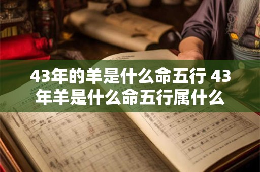 43年的羊是什么命五行 43年羊是什么命五行属什么