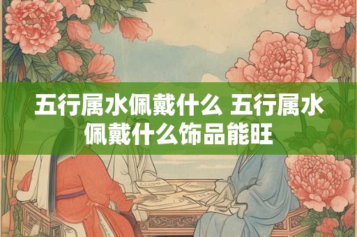 五行属水佩戴什么 五行属水佩戴什么饰品能旺