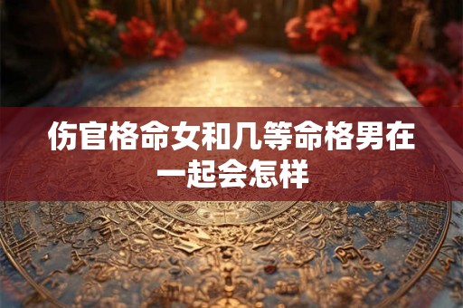 伤官格命女和几等命格男在一起会怎样