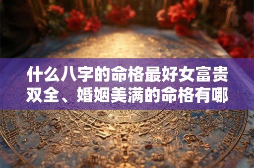 什么八字的命格最好女富贵双全、婚姻美满的命格有哪些特征