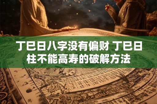 丁巳日八字没有偏财 丁巳日柱不能高寿的破解方法