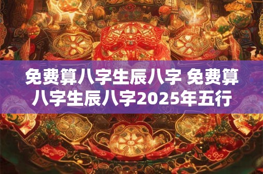 免费算八字生辰八字 免费算八字生辰八字2025年五行