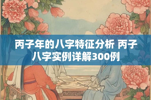 丙子年的八字特征分析 丙子八字实例详解300例